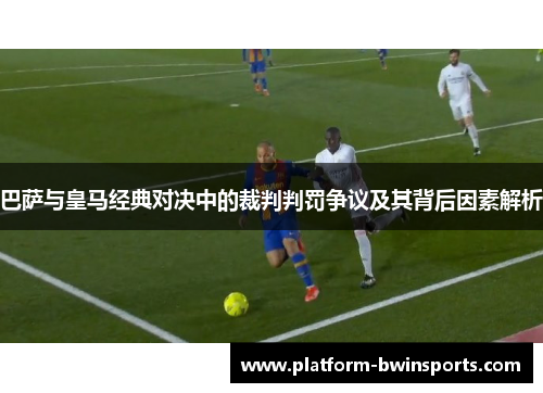 巴萨与皇马经典对决中的裁判判罚争议及其背后因素解析