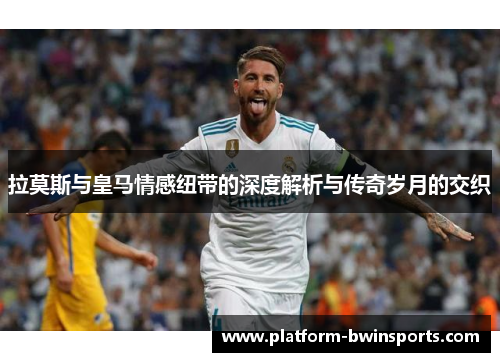 拉莫斯与皇马情感纽带的深度解析与传奇岁月的交织