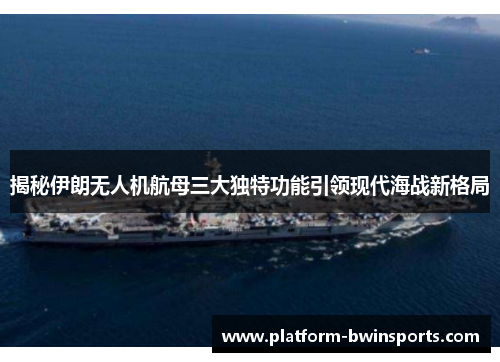 揭秘伊朗无人机航母三大独特功能引领现代海战新格局