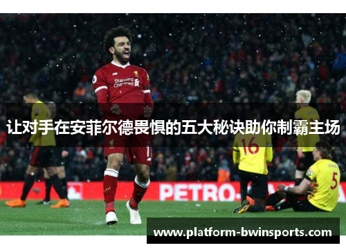 让对手在安菲尔德畏惧的五大秘诀助你制霸主场