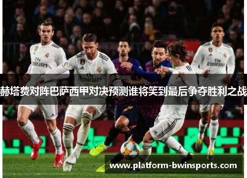 赫塔费对阵巴萨西甲对决预测谁将笑到最后争夺胜利之战