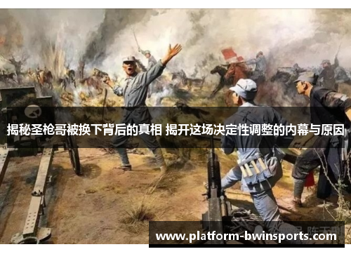揭秘圣枪哥被换下背后的真相 揭开这场决定性调整的内幕与原因