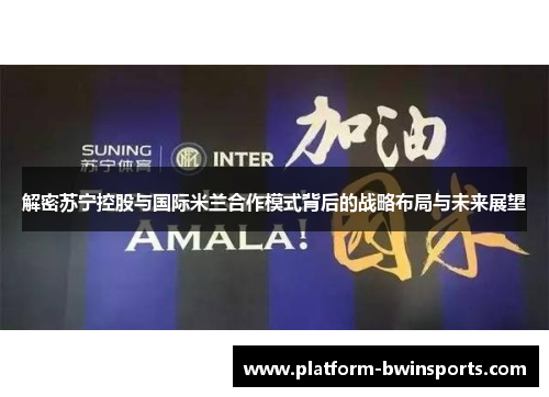 解密苏宁控股与国际米兰合作模式背后的战略布局与未来展望