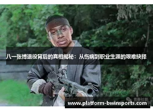 八一张博退役背后的真相揭秘：从伤病到职业生涯的艰难抉择
