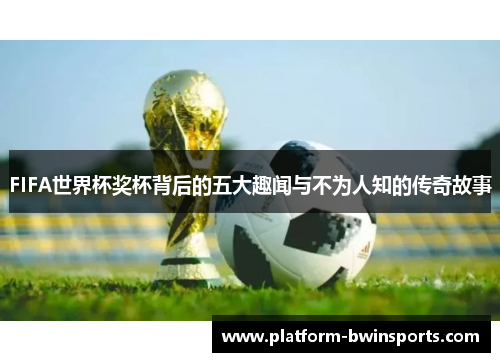 FIFA世界杯奖杯背后的五大趣闻与不为人知的传奇故事