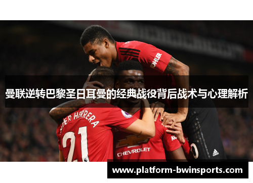 曼联逆转巴黎圣日耳曼的经典战役背后战术与心理解析