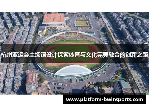 杭州亚运会主场馆设计探索体育与文化完美融合的创新之路