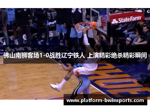 佛山南狮客场1-0战胜辽宁铁人 上演精彩绝杀精彩瞬间