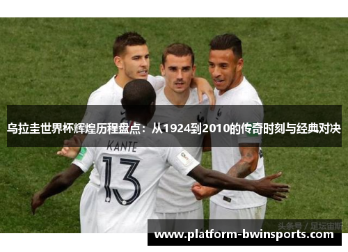 乌拉圭世界杯辉煌历程盘点：从1924到2010的传奇时刻与经典对决