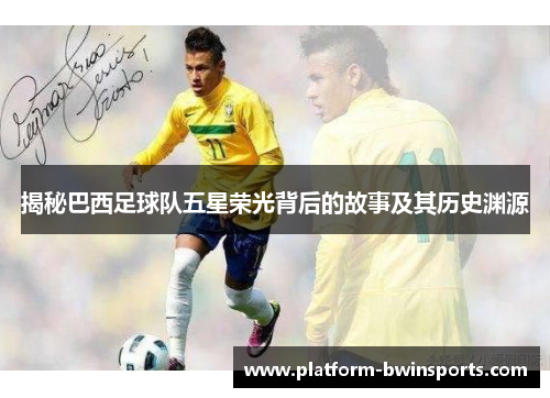 揭秘巴西足球队五星荣光背后的故事及其历史渊源