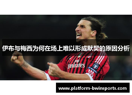 伊布与梅西为何在场上难以形成默契的原因分析
