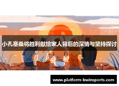 小孔塞桑将胜利献给家人背后的深情与坚持探讨