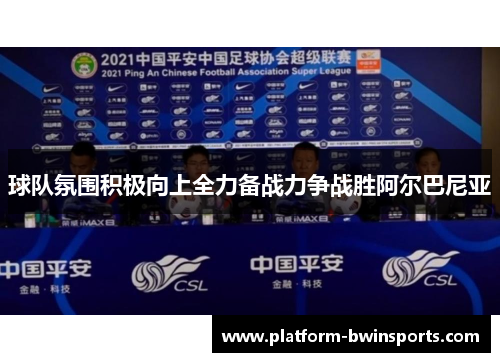 球队氛围积极向上全力备战力争战胜阿尔巴尼亚