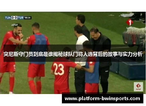 突尼斯守门员到底是谁揭秘球队门将人选背后的故事与实力分析