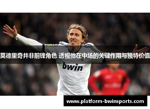 莫德里奇并非前锋角色 透视他在中场的关键作用与独特价值