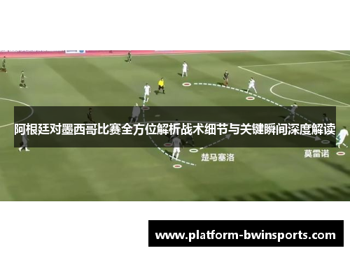 阿根廷对墨西哥比赛全方位解析战术细节与关键瞬间深度解读