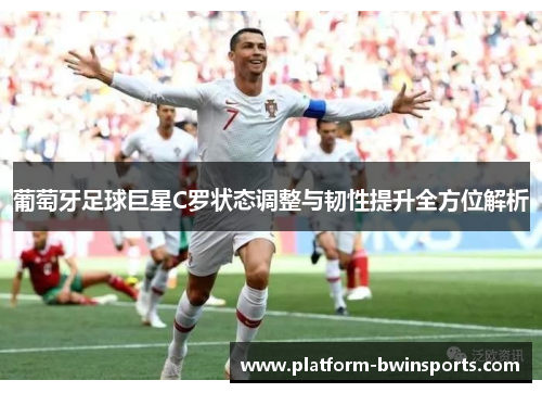 葡萄牙足球巨星C罗状态调整与韧性提升全方位解析