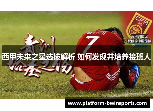 西甲未来之星选拔解析 如何发现并培养接班人