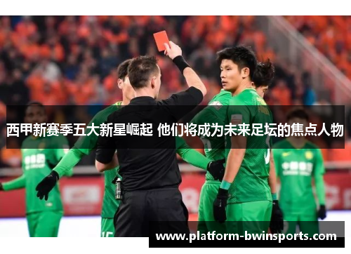 西甲新赛季五大新星崛起 他们将成为未来足坛的焦点人物