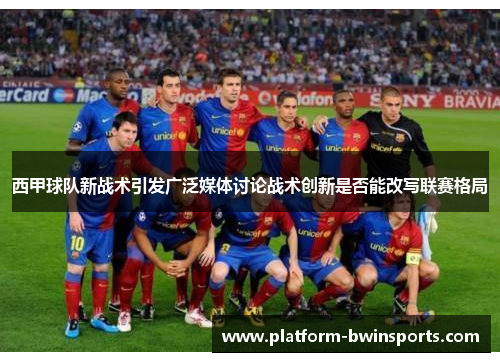 西甲球队新战术引发广泛媒体讨论战术创新是否能改写联赛格局