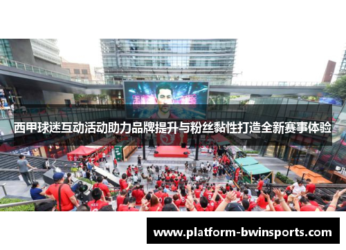 西甲球迷互动活动助力品牌提升与粉丝黏性打造全新赛事体验